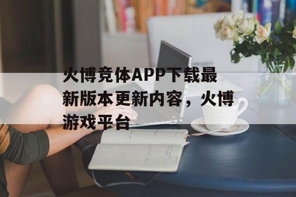 火博竞体APP下载最新版本更新内容，火博游戏平台